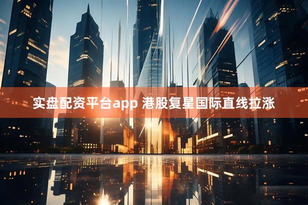 实盘配资平台app 港股复星国际直线拉涨
