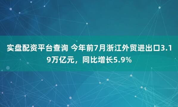实盘配资平台查询 今年前7月浙江外贸进出口3.19万亿元，同比增长5.9%