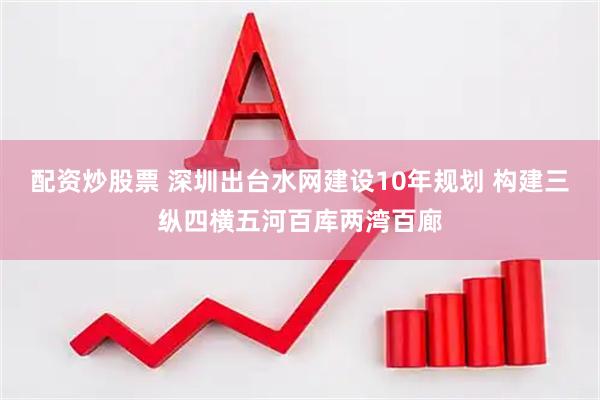 配资炒股票 深圳出台水网建设10年规划 构建三纵四横五河百库两湾百廊