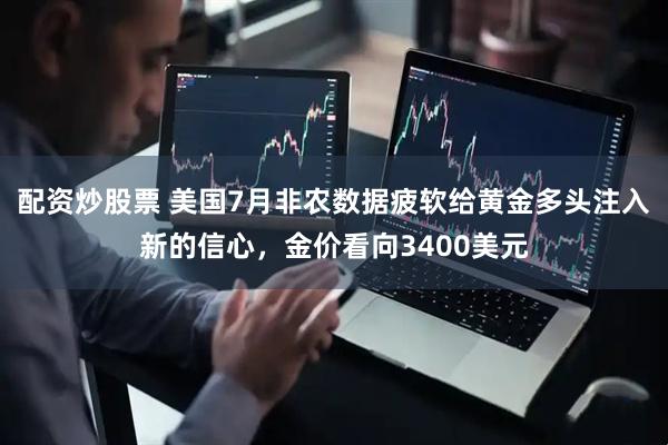配资炒股票 美国7月非农数据疲软给黄金多头注入新的信心，金价看向3400美元