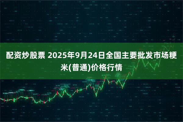 配资炒股票 2025年9月24日全国主要批发市场粳米(普通)价格行情