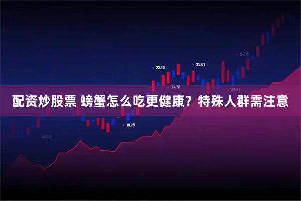 配资炒股票 螃蟹怎么吃更健康？特殊人群需注意