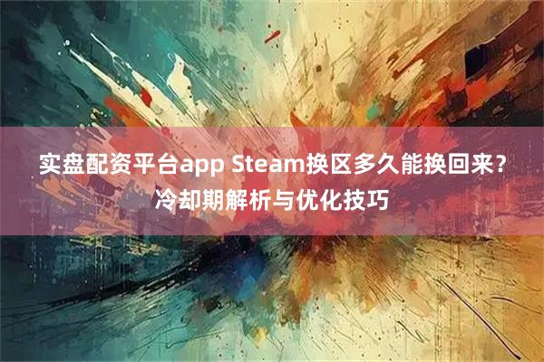 实盘配资平台app Steam换区多久能换回来？冷却期解析与优化技巧