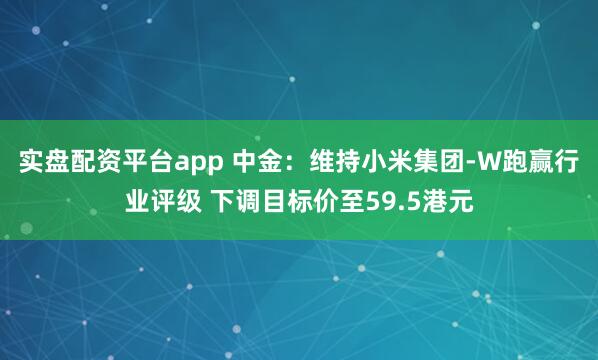 实盘配资平台app 中金：维持小米集团-W跑赢行业评级 下调目标价至59.5港元