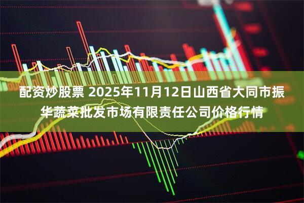 配资炒股票 2025年11月12日山西省大同市振华蔬菜批发市场有限责任公司价格行情