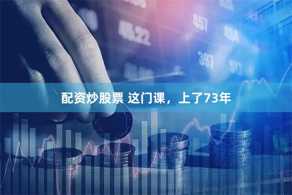 配资炒股票 这门课，上了73年