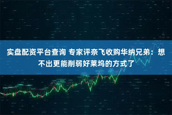 实盘配资平台查询 专家评奈飞收购华纳兄弟：想不出更能削弱好莱坞的方式了