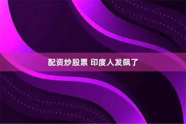 配资炒股票 印度人发飙了
