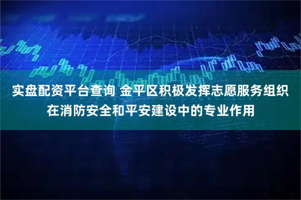实盘配资平台查询 金平区积极发挥志愿服务组织在消防安全和平安建设中的专业作用