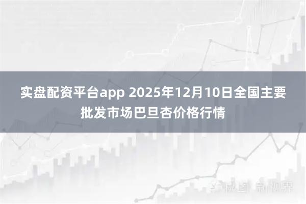 实盘配资平台app 2025年12月10日全国主要批发市场巴旦杏价格行情