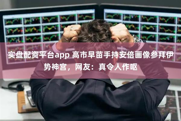 实盘配资平台app 高市早苗手持安倍画像参拜伊势神宫，网友：真令人作呕