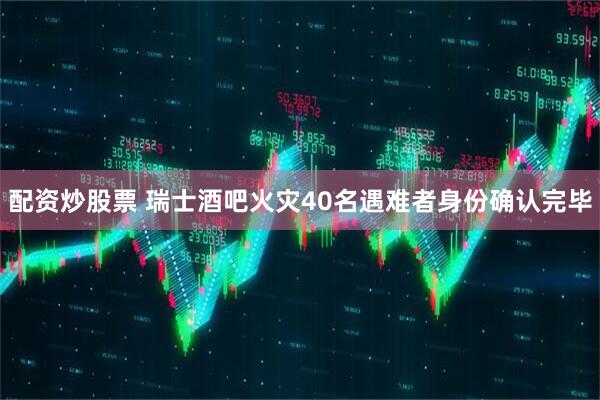 配资炒股票 瑞士酒吧火灾40名遇难者身份确认完毕