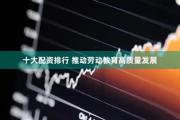 十大配资排行 推动劳动教育高质量发展