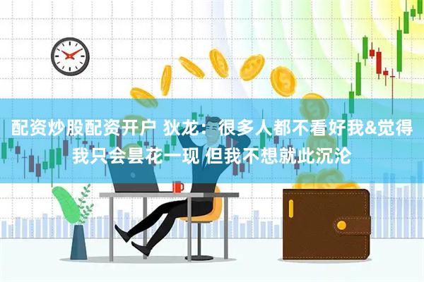 配资炒股配资开户 狄龙：很多人都不看好我&觉得我只会昙花一现 但我不想就此沉沦