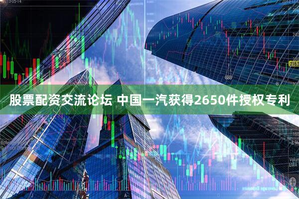 股票配资交流论坛 中国一汽获得2650件授权专利