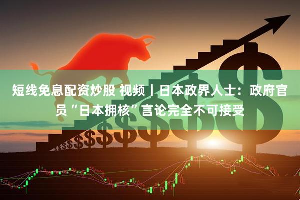 短线免息配资炒股 视频丨日本政界人士：政府官员“日本拥核”言论完全不可接受