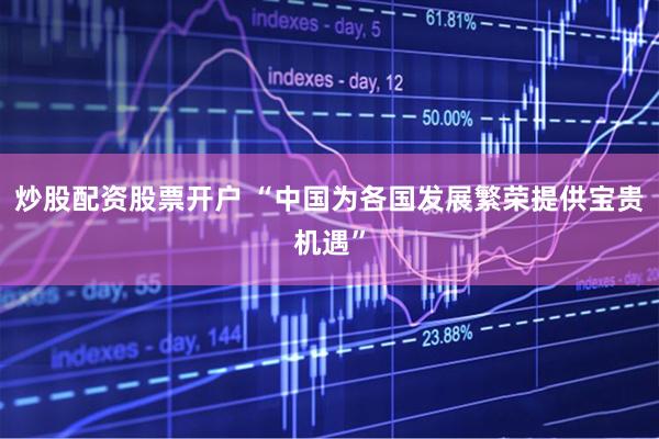 炒股配资股票开户 “中国为各国发展繁荣提供宝贵机遇”
