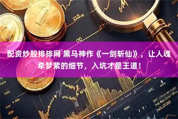 配资炒股排排网 黑马神作《一剑斩仙》，让人魂牵梦萦的细节，入坑才是王道！