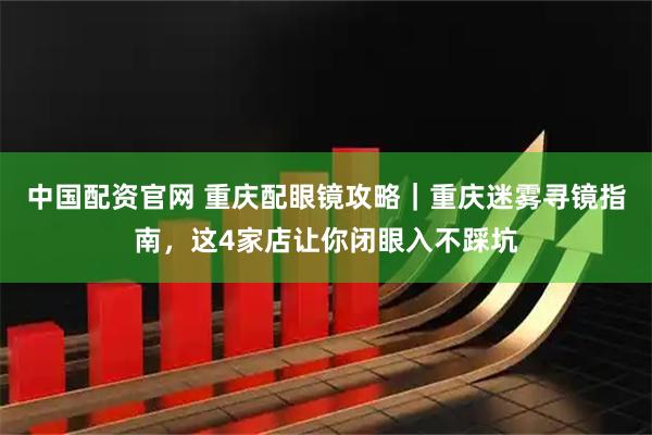 中国配资官网 重庆配眼镜攻略｜重庆迷雾寻镜指南，这4家店让你闭眼入不踩坑