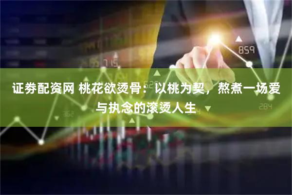 证劵配资网 桃花欲烫骨：以桃为契，熬煮一场爱与执念的滚烫人生
