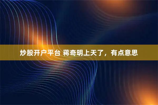炒股开户平台 蒋奇明上天了，有点意思