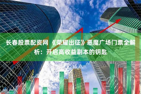 长春股票配资网 《荣耀出征》恶魔广场门票全解析：开启高收益副本的钥匙