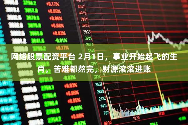 网络股票配资平台 2月1日，事业开始起飞的生肖，苦难都熬完，财源滚滚进账