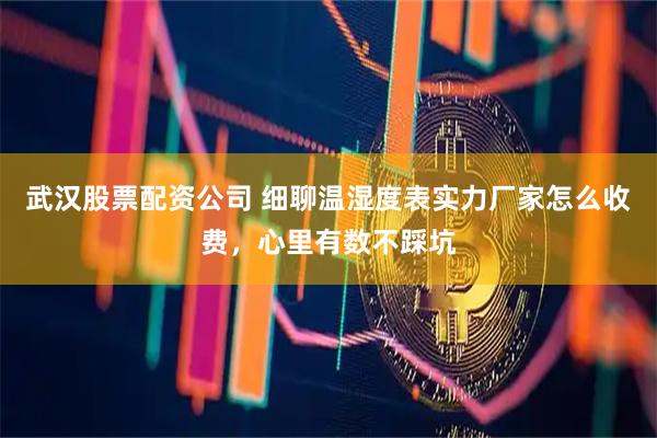 武汉股票配资公司 细聊温湿度表实力厂家怎么收费，心里有数不踩坑