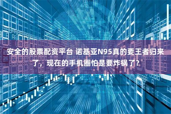 安全的股票配资平台 诺基亚N95真的要王者归来了，现在的手机圈怕是要炸锅了？