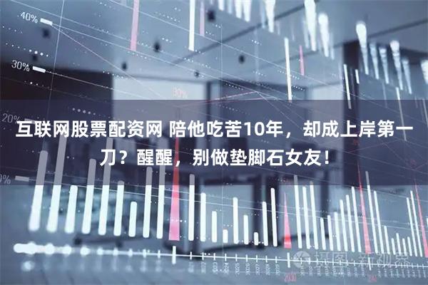 互联网股票配资网 陪他吃苦10年，却成上岸第一刀？醒醒，别做垫脚石女友！