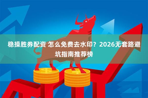 稳操胜券配资 怎么免费去水印？2026无套路避坑指南推荐榜