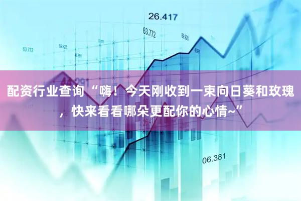 配资行业查询 “嗨！今天刚收到一束向日葵和玫瑰，快来看看哪朵更配你的心情~”