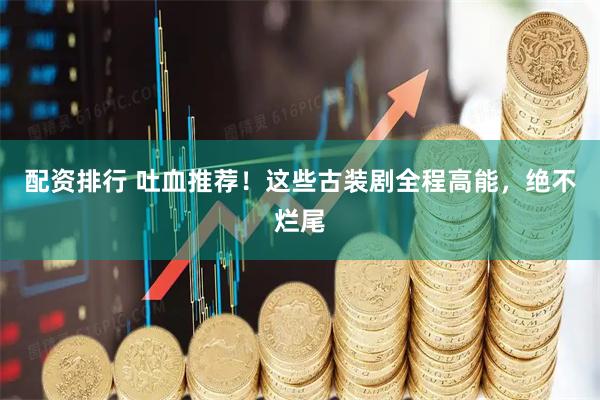 配资排行 吐血推荐！这些古装剧全程高能，绝不烂尾