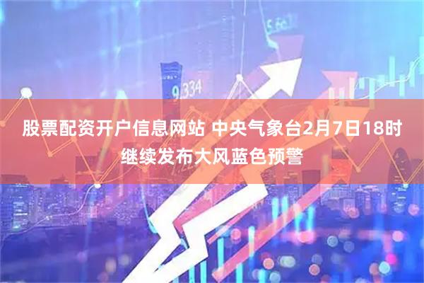 股票配资开户信息网站 中央气象台2月7日18时继续发布大风蓝色预警