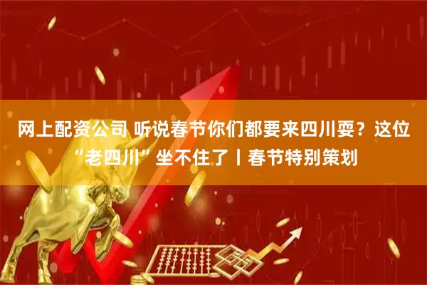 网上配资公司 听说春节你们都要来四川耍？这位“老四川”坐不住了丨春节特别策划