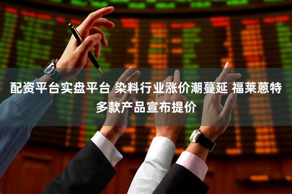 配资平台实盘平台 染料行业涨价潮蔓延 福莱蒽特多款产品宣布提价
