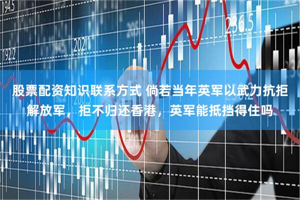 股票配资知识联系方式 倘若当年英军以武力抗拒解放军，拒不归还香港，英军能抵挡得住吗