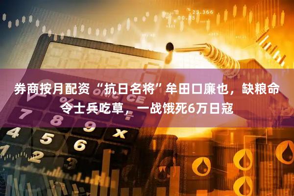 券商按月配资 “抗日名将”牟田口廉也，缺粮命令士兵吃草，一战饿死6万日寇