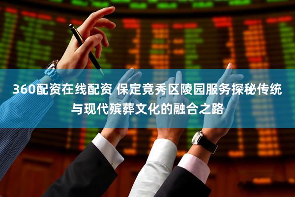 360配资在线配资 保定竞秀区陵园服务探秘传统与现代殡葬文化的融合之路