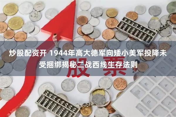 炒股配资开 1944年高大德军向矮小美军投降未受捆绑揭秘二战西线生存法则