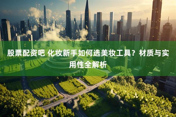 股票配资吧 化妆新手如何选美妆工具？材质与实用性全解析
