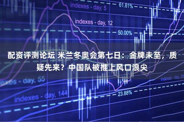 配资评测论坛 米兰冬奥会第七日：金牌未至，质疑先来？中国队被推上风口浪尖