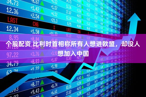 个股配资 比利时首相称所有人想进欧盟，却没人想加入中国