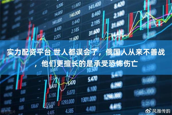 实力配资平台 世人都误会了，俄国人从来不善战，他们更擅长的是承受恐怖伤亡
