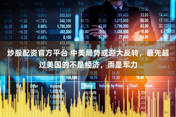 炒股配资官方平台 中美局势或迎大反转，最先超过美国的不是经济，而是军力