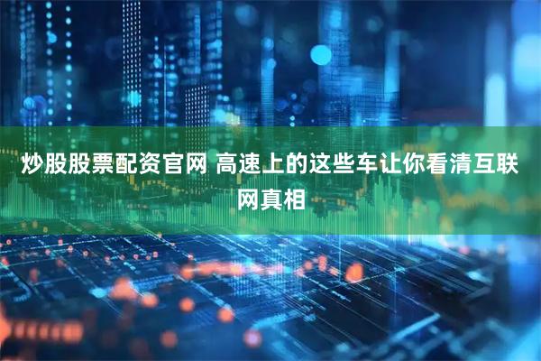 炒股股票配资官网 高速上的这些车让你看清互联网真相