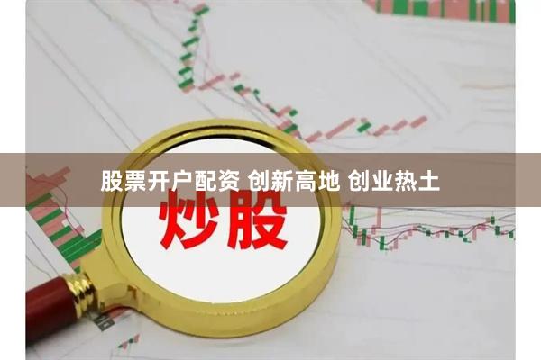 股票开户配资 创新高地 创业热土