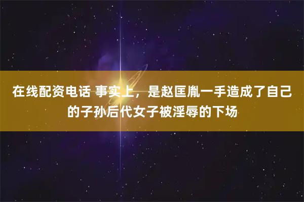 在线配资电话 事实上，是赵匡胤一手造成了自己的子孙后代女子被淫辱的下场
