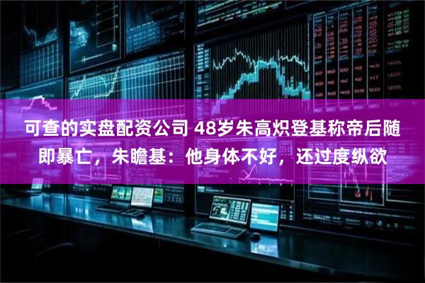 可查的实盘配资公司 48岁朱高炽登基称帝后随即暴亡，朱瞻基：他身体不好，还过度纵欲