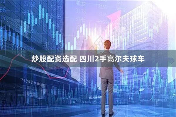 炒股配资选配 四川2手高尔夫球车